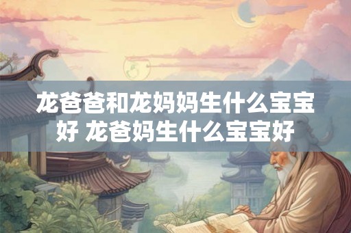 龙爸爸和龙妈妈生什么宝宝好 龙爸妈生什么宝宝好