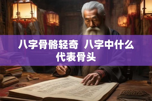 八字骨骼轻奇  八字中什么代表骨头