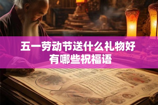 五一劳动节送什么礼物好  有哪些祝福语