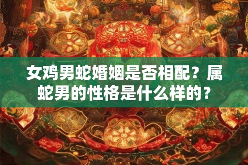 女鸡男蛇婚姻是否相配？属蛇男的性格是什么样的？