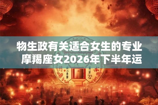 物生政有关适合女生的专业 摩羯座女2026年下半年运势 物生政有关适合女生的专业 摩羯座女2026年下半年运势