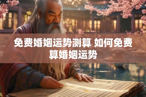 免费婚姻运势测算 如何免费算婚姻运势