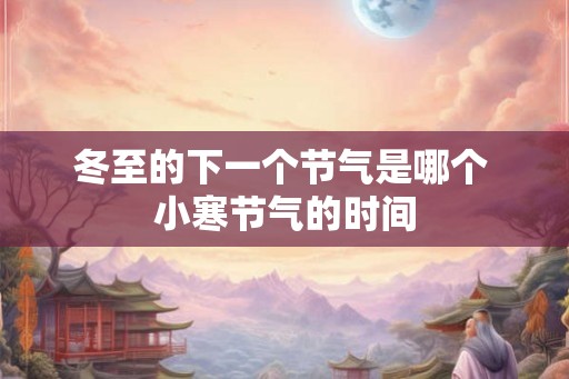 冬至的下一个节气是哪个 小寒节气的时间