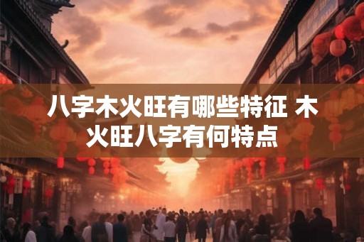 八字木火旺有哪些特征 木火旺八字有何特点
