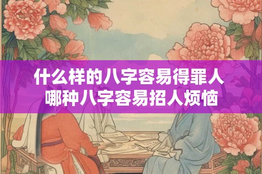 什么样的八字容易得罪人 哪种八字容易招人烦恼