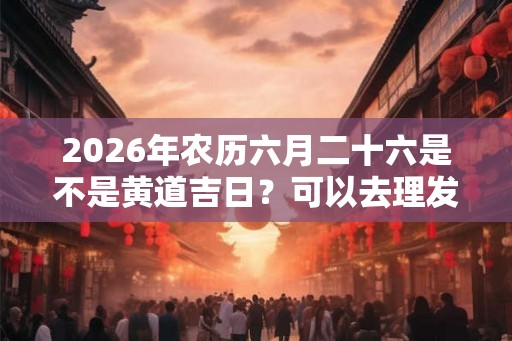 2026年农历六月二十六是不是黄道吉日？可以去理发吗？