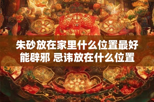 朱砂放在家里什么位置最好能辟邪 忌讳放在什么位置