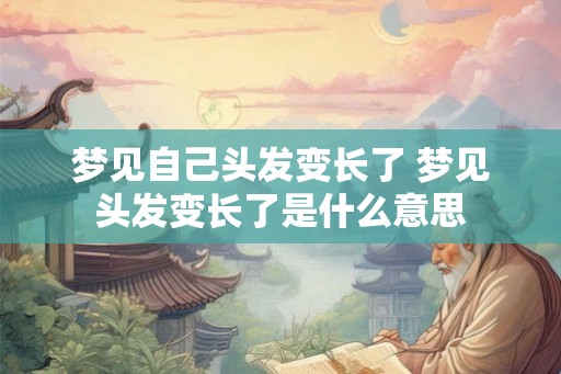 梦见自己头发变长了 梦见头发变长了是什么意思