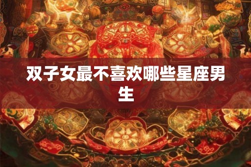 双子女最不喜欢哪些星座男生 双子女最不喜欢哪些星座男生