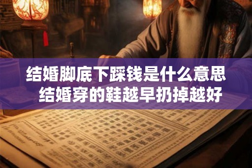 结婚脚底下踩钱是什么意思  结婚穿的鞋越早扔掉越好吗