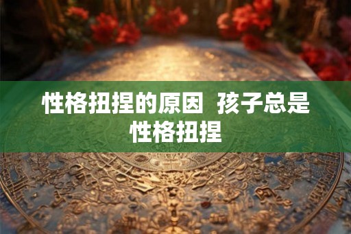 性格扭捏的原因 孩子总是性格扭捏 性格扭捏的原因 孩子总是性格扭捏