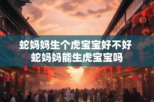 蛇妈妈生个虎宝宝好不好 蛇妈妈能生虎宝宝吗