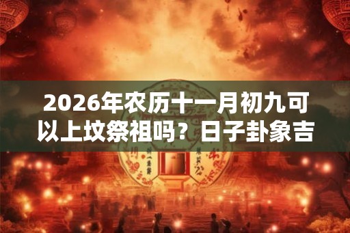 2026年农历十一月初九可以上坟祭祖吗？日子卦象吉凶？