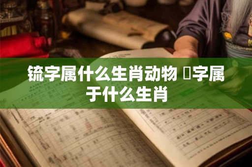 锍字属什么生肖动物 抺字属于什么生肖