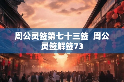 周公灵签第七十三签  周公灵签解签73