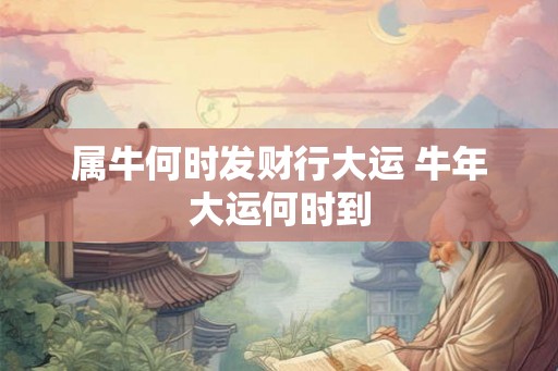 属牛何时发财行大运 牛年大运何时到