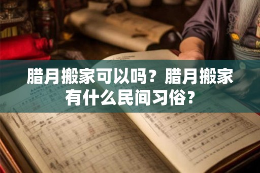 腊月搬家可以吗？腊月搬家有什么民间习俗？