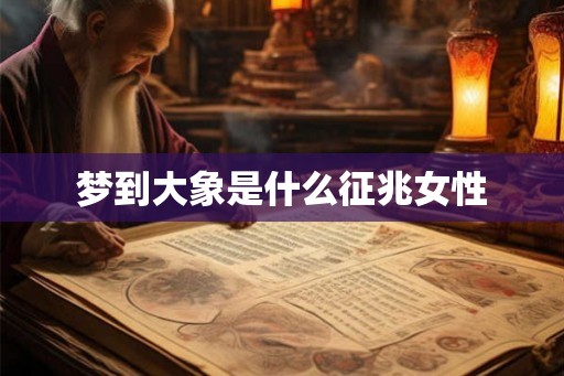 梦到大象是什么征兆女性 梦到大象是什么征兆女性
