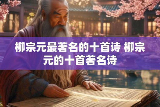 柳宗元最著名的十首诗 柳宗元的十首著名诗 柳宗元最著名的十首诗 柳宗元的十首著名诗