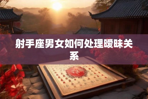 射手座男女如何处理暧昧关系 射手座男女如何处理暧昧关系