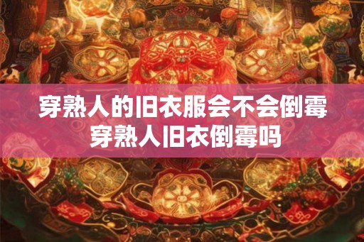 穿熟人的旧衣服会不会倒霉 穿熟人旧衣倒霉吗