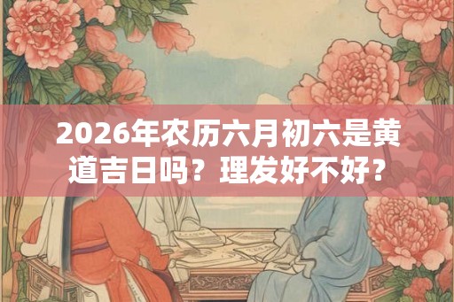 2026年农历六月初六是黄道吉日吗？理发好不好？