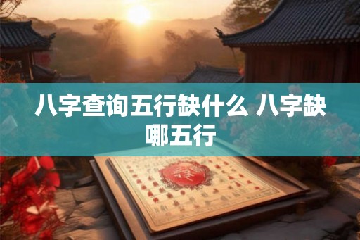 八字查询五行缺什么 八字缺哪五行
