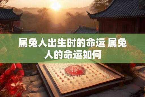属兔人出生时的命运 属兔人的命运如何