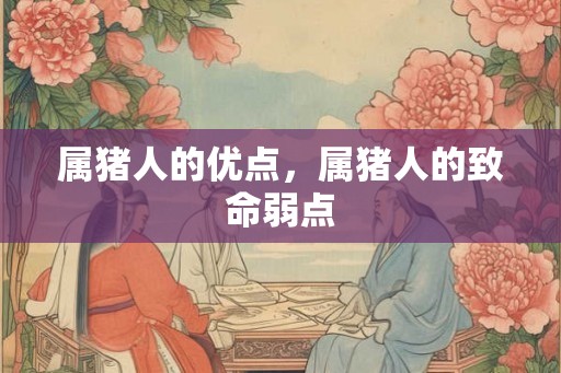 属猪人的优点,属猪人的致命弱点 属猪人的优点,属猪人的致命弱点