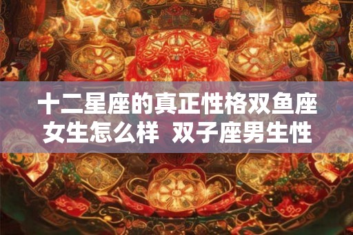 十二星座的真正性格双鱼座女生怎么样  双子座男生性格