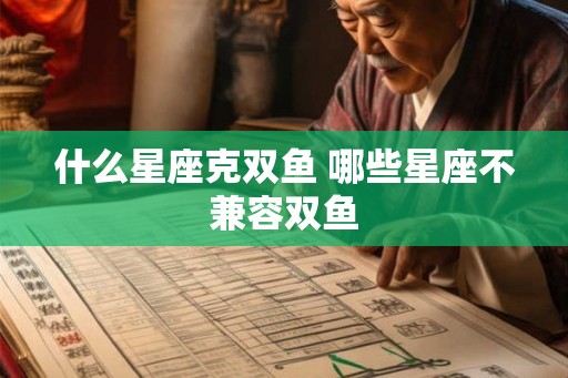 什么星座克双鱼 哪些星座不兼容双鱼 什么星座克双鱼 哪些星座不兼容双鱼