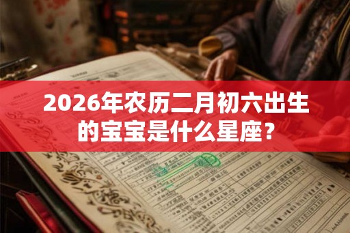 2026年农历二月初六出生的宝宝是什么星座？