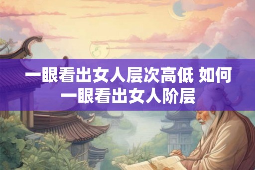 一眼看出女人层次高低 如何一眼看出女人阶层