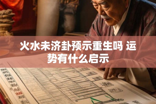 火水未济卦预示重生吗 运势有什么启示 火水未济卦预示重生吗 运势有什么启示
