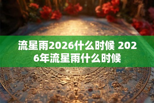流星雨2026什么时候 2026年流星雨什么时候