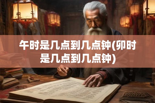 午时是几点到几点钟(卯时是几点到几点钟)