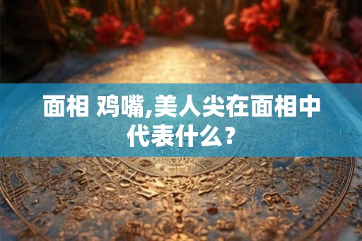 面相 鸡嘴,美人尖在面相中代表什么？