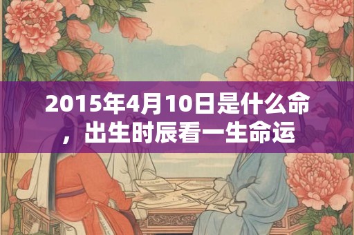 2015年4月10日是什么命，出生时辰看一生命运