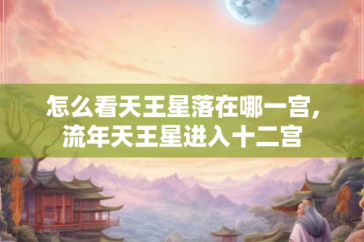 怎么看天王星落在哪一宫,流年天王星进入十二宫