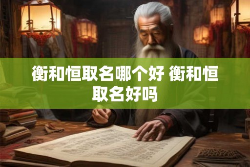 衡和恒取名哪个好 衡和恒取名好吗 衡和恒取名哪个好 衡和恒取名好吗