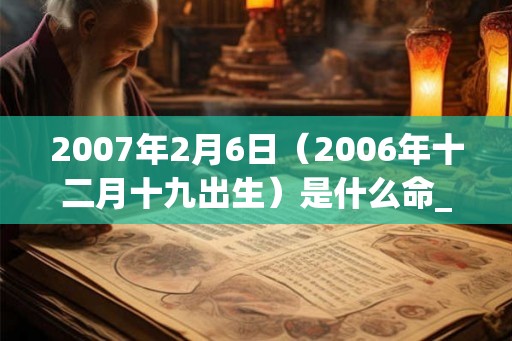 2007年2月6日(2006年十二月十九出生)是什么命_命运如何 2007年2月6日(2006年十二月十九出生)是什么命_命运如何