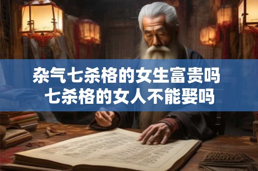 杂气七杀格的女生富贵吗 七杀格的女人不能娶吗 杂气七杀格的女生富贵吗 七杀格的女人不能娶吗