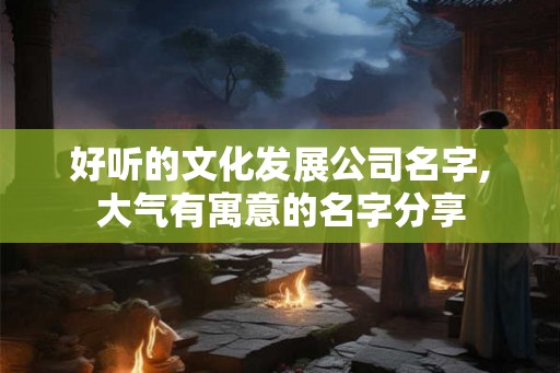 好听的文化发展公司名字,大气有寓意的名字分享