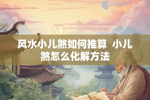 风水小儿煞如何推算  小儿煞怎么化解方法