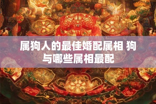 属狗人的最佳婚配属相 狗与哪些属相最配
