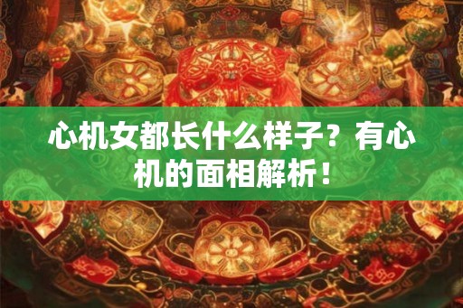心机女都长什么样子?有心机的面相解析! 心机女都长什么样子?有心机的面相解析!