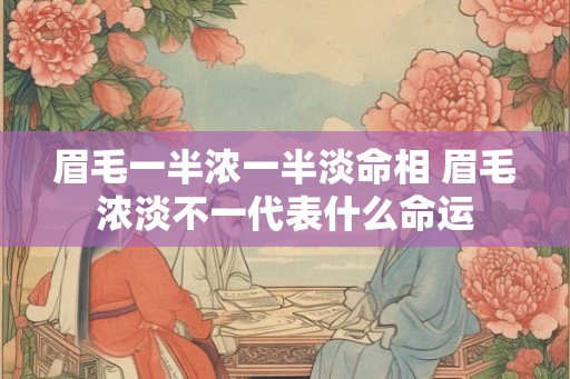 眉毛一半浓一半淡命相 眉毛浓淡不一代表什么命运 眉毛一半浓一半淡命相 眉毛浓淡不一代表什么命运