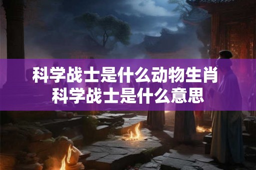 科学战士是什么动物生肖 科学战士是什么意思