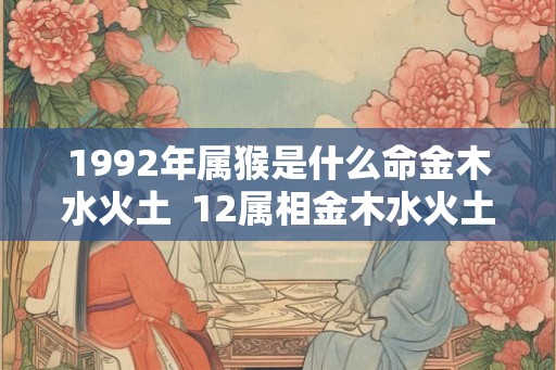 1992年属猴是什么命金木水火土  12属相金木水火土对照表