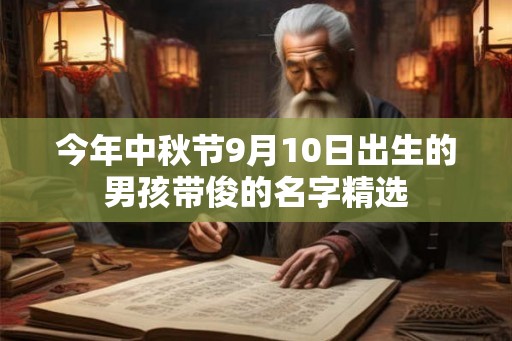 今年中秋节9月10日出生的男孩带俊的名字精选